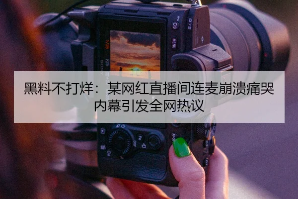 黑料不打烊：某网红直播间连麦崩溃痛哭内幕引发全网热议